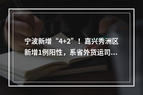 宁波新增“4+2”！嘉兴秀洲区新增1例阳性，系省外货运司机，相关活动轨迹公布