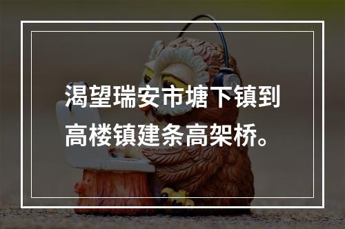 渴望瑞安市塘下镇到高楼镇建条高架桥。