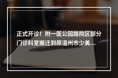 正式开诊！附一医公园路院区部分门诊科室搬迁到原温州市少美校，市民就诊别 ...