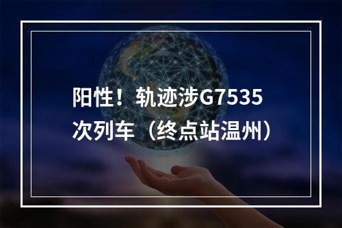 阳性！轨迹涉G7535次列车（终点站温州）