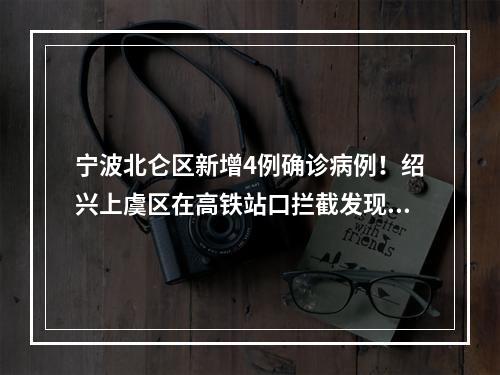 宁波北仑区新增4例确诊病例！绍兴上虞区在高铁站口拦截发现1例阳性