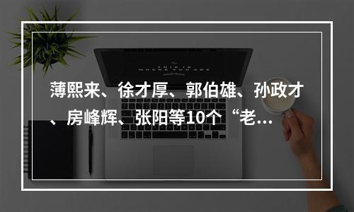 薄熙来、徐才厚、郭伯雄、孙政才、房峰辉、张阳等10个“老虎”，先后被写入 ...