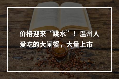 价格迎来“跳水”！温州人爱吃的大闸蟹，大量上市