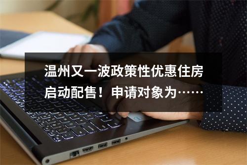 温州又一波政策性优惠住房启动配售！申请对象为……