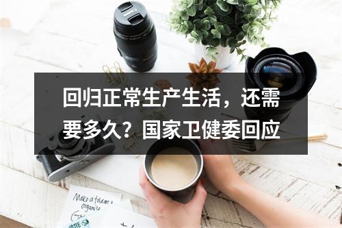回归正常生产生活，还需要多久？国家卫健委回应
