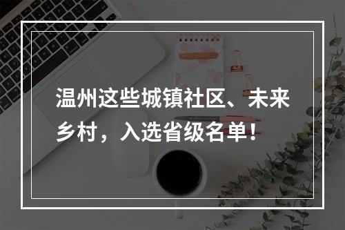 温州这些城镇社区、未来乡村，入选省级名单！