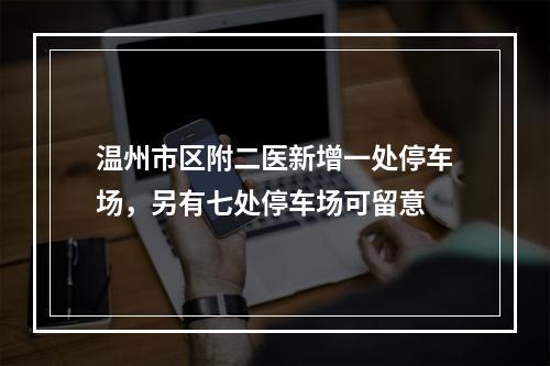 温州市区附二医新增一处停车场，另有七处停车场可留意