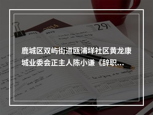 鹿城区双屿街道瓯浦垟社区黄龙康城业委会正主人陈小谦《辞职告知书》读后感。