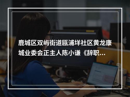 鹿城区双屿街道瓯浦垟社区黄龙康城业委会正主人陈小谦《辞职告知书》读后感。