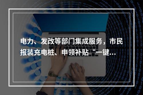 电力、发改等部门集成服务，市民报装充电桩、申领补贴“一键”可享