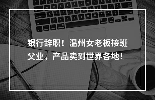 银行辞职！温州女老板接班父业，产品卖到世界各地！