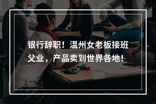 银行辞职！温州女老板接班父业，产品卖到世界各地！