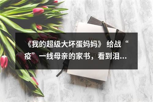 《我的超级大坏蛋妈妈》 给战“疫”一线母亲的家书，看到泪崩！