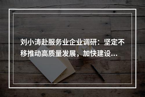 刘小涛赴服务业企业调研：坚定不移推动高质量发展，加快建设现代化产业体系
