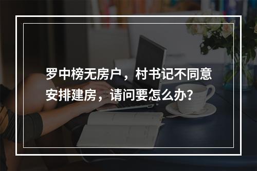 罗中榜无房户，村书记不同意安排建房，请问要怎么办？