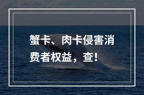 蟹卡、肉卡侵害消费者权益，查！