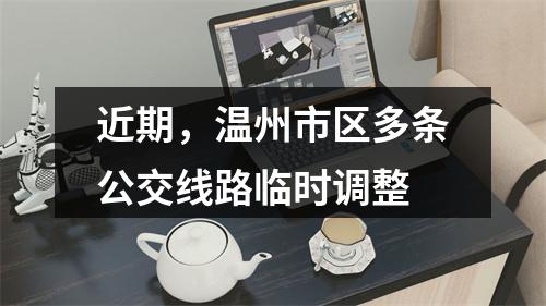 近期，温州市区多条公交线路临时调整