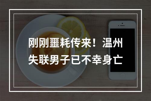 刚刚噩耗传来！温州失联男子已不幸身亡