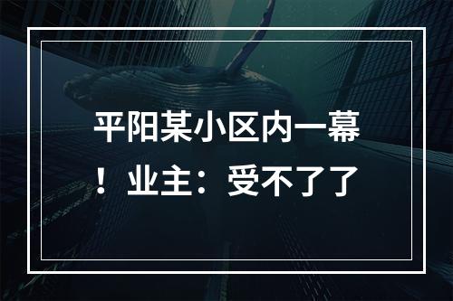平阳某小区内一幕！业主：受不了了
