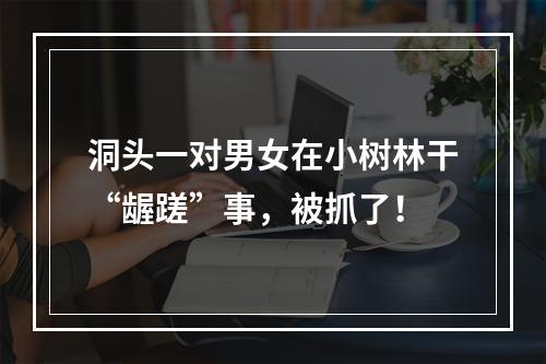 洞头一对男女在小树林干“龌蹉”事，被抓了！