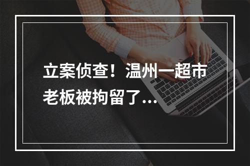 立案侦查！温州一超市老板被拘留了...