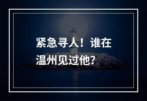 紧急寻人！谁在温州见过他？