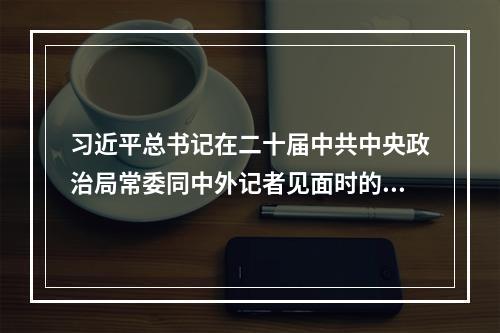 习近平总书记在二十届中共中央政治局常委同中外记者见面时的讲话