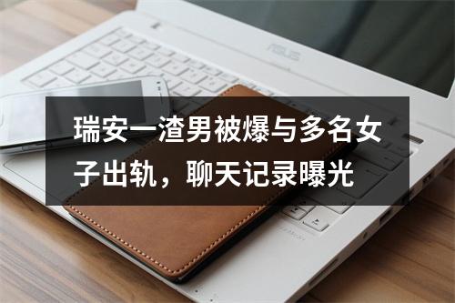 瑞安一渣男被爆与多名女子出轨，聊天记录曝光