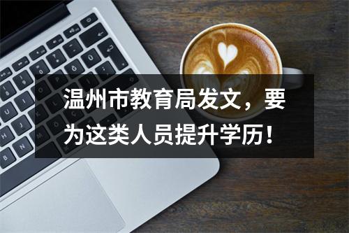 温州市教育局发文，要为这类人员提升学历！