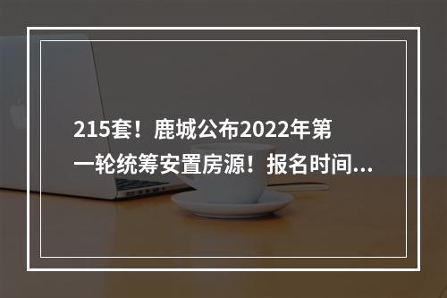 215套！鹿城公布2022年第一轮统筹安置房源！报名时间为……