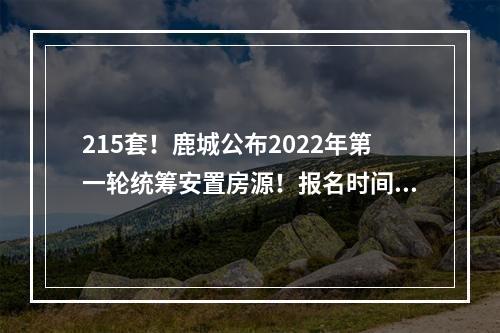 215套！鹿城公布2022年第一轮统筹安置房源！报名时间为……
