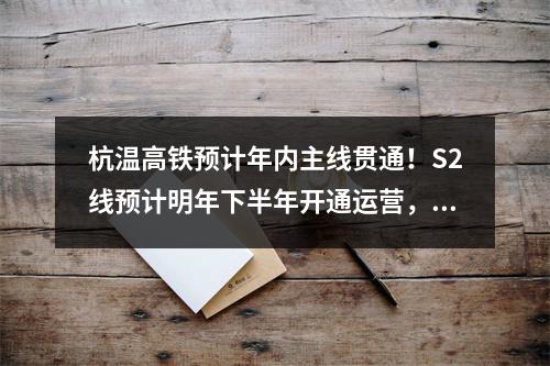 杭温高铁预计年内主线贯通！S2线预计明年下半年开通运营，还有这些最新进展……