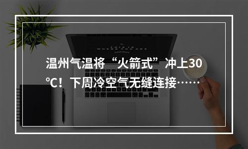 温州气温将“火箭式”冲上30℃！下周冷空气无缝连接……