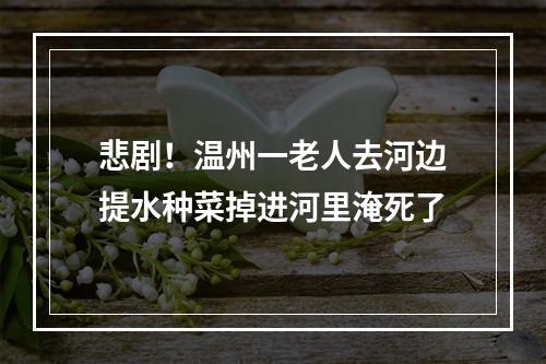 悲剧！温州一老人去河边提水种菜掉进河里淹死了