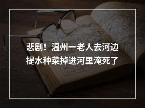 悲剧！温州一老人去河边提水种菜掉进河里淹死了