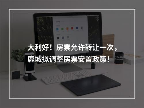 大利好！房票允许转让一次，鹿城拟调整房票安置政策！