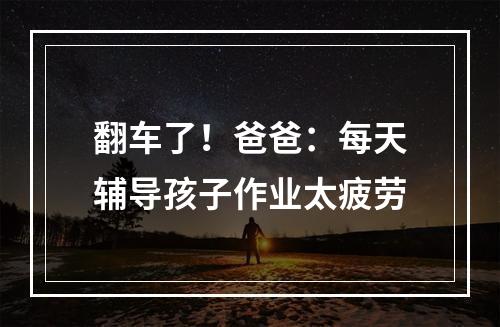 翻车了！爸爸：每天辅导孩子作业太疲劳