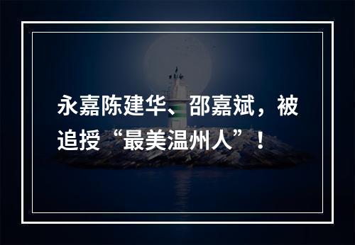 永嘉陈建华、邵嘉斌，被追授“最美温州人”！