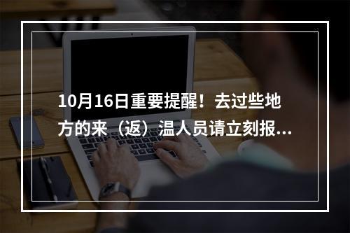 10月16日重要提醒！去过些地方的来（返）温人员请立刻报备！