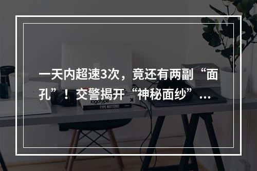 一天内超速3次，竟还有两副“面孔”！交警揭开“神秘面纱”！