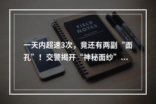 一天内超速3次，竟还有两副“面孔”！交警揭开“神秘面纱”！
