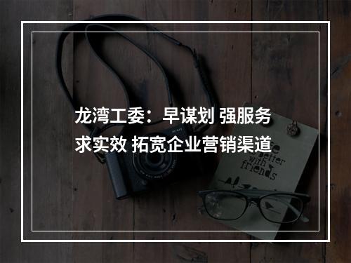 龙湾工委：早谋划 强服务 求实效 拓宽企业营销渠道