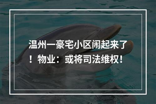 温州一豪宅小区闹起来了！物业：或将司法维权！