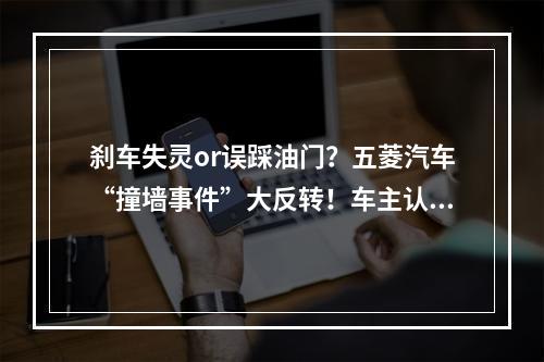 刹车失灵or误踩油门？五菱汽车“撞墙事件”大反转！车主认了…