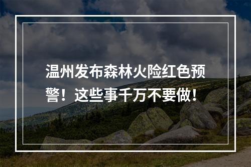 温州发布森林火险红色预警！这些事千万不要做！