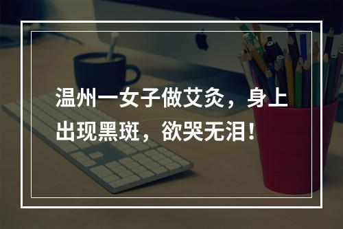 温州一女子做艾灸，身上出现黑斑，欲哭无泪！