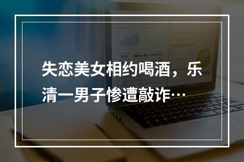 失恋美女相约喝酒，乐清一男子惨遭敲诈…