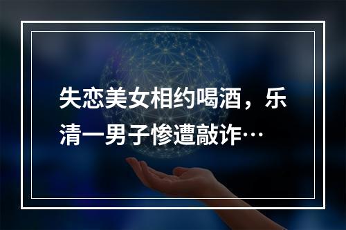 失恋美女相约喝酒，乐清一男子惨遭敲诈…