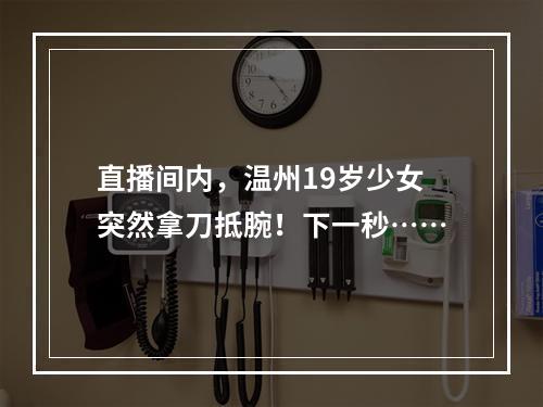 直播间内，温州19岁少女突然拿刀抵腕！下一秒……