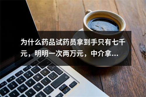 为什么药品试药员拿到手只有七千元，明明一次两万元，中介拿了多少，我也是听说。